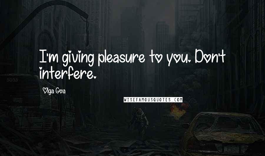 Olga Goa Quotes: I'm giving pleasure to you. Don't interfere.