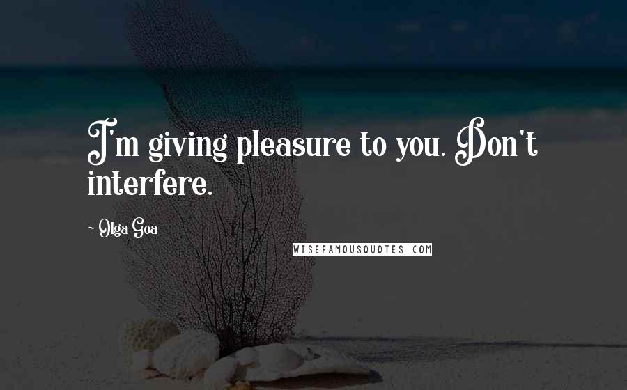 Olga Goa Quotes: I'm giving pleasure to you. Don't interfere.