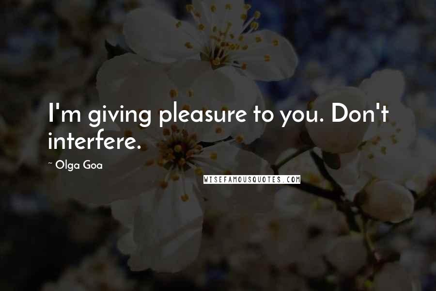 Olga Goa Quotes: I'm giving pleasure to you. Don't interfere.