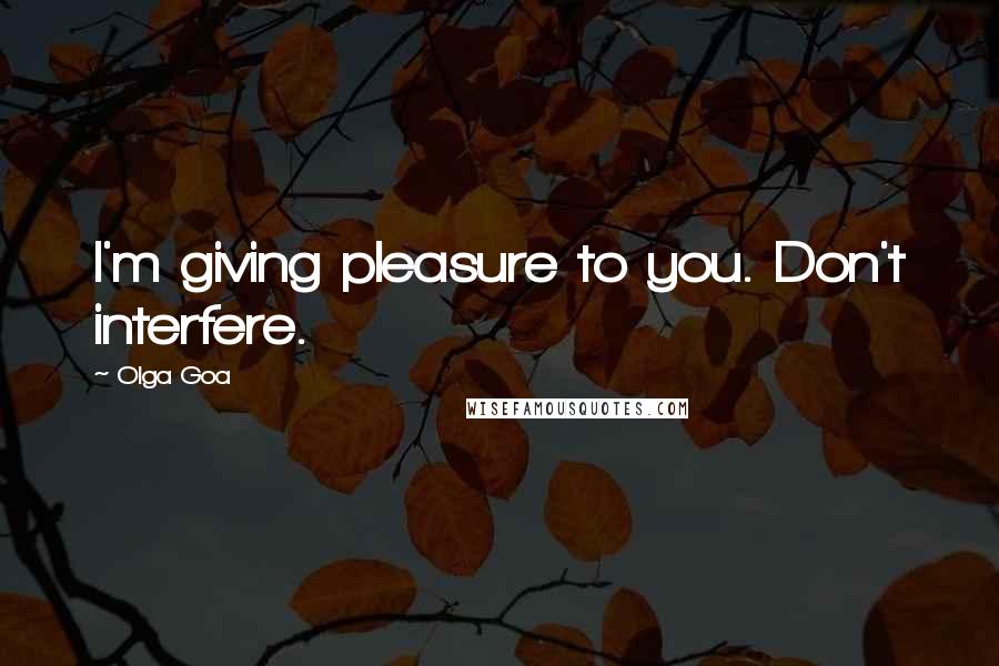 Olga Goa Quotes: I'm giving pleasure to you. Don't interfere.