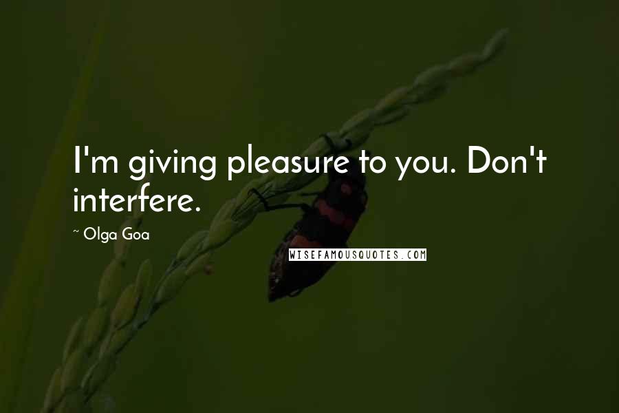 Olga Goa Quotes: I'm giving pleasure to you. Don't interfere.