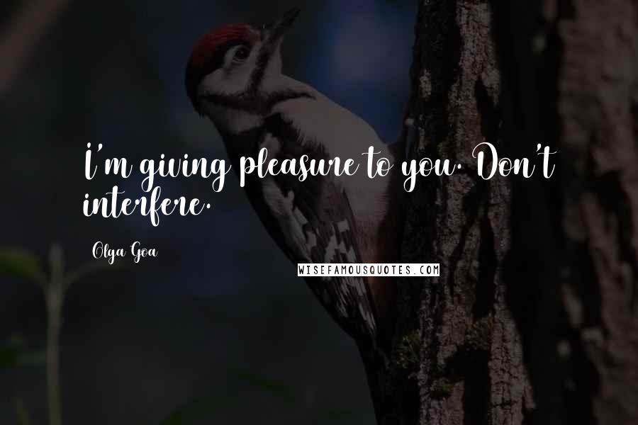 Olga Goa Quotes: I'm giving pleasure to you. Don't interfere.