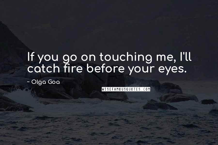 Olga Goa Quotes: If you go on touching me, I'll catch fire before your eyes.