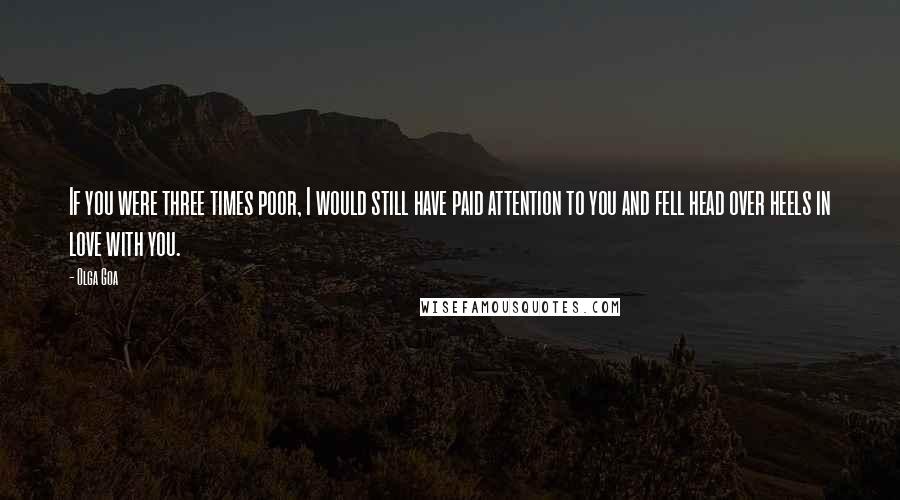 Olga Goa Quotes: If you were three times poor, I would still have paid attention to you and fell head over heels in love with you.