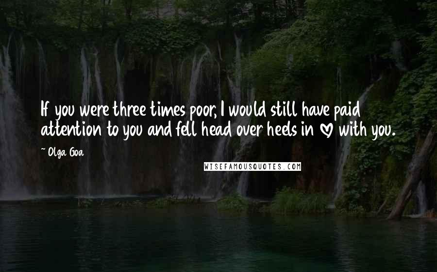 Olga Goa Quotes: If you were three times poor, I would still have paid attention to you and fell head over heels in love with you.