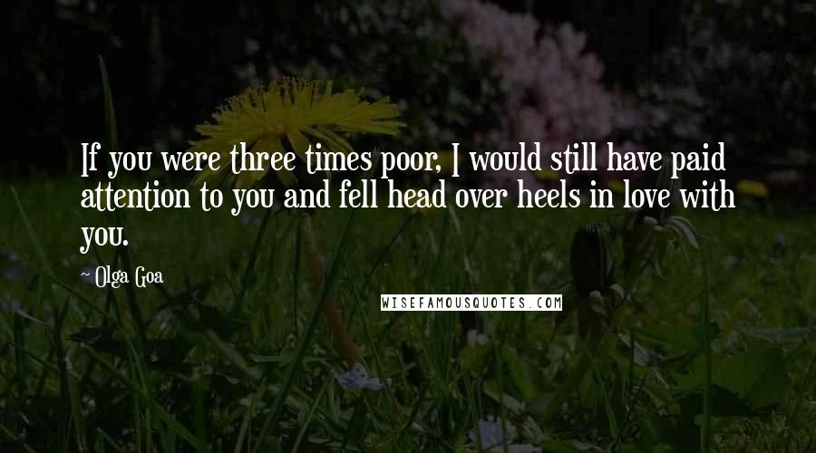 Olga Goa Quotes: If you were three times poor, I would still have paid attention to you and fell head over heels in love with you.