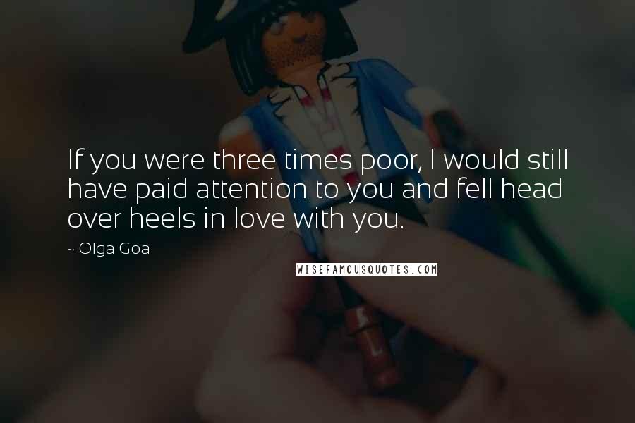 Olga Goa Quotes: If you were three times poor, I would still have paid attention to you and fell head over heels in love with you.