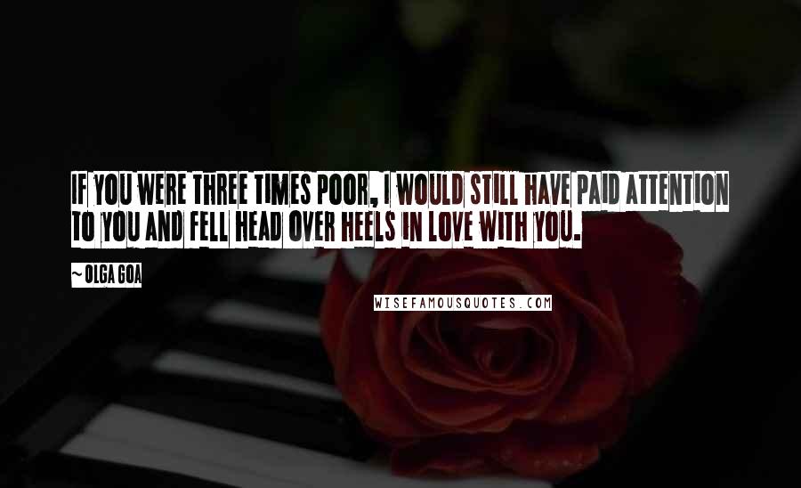 Olga Goa Quotes: If you were three times poor, I would still have paid attention to you and fell head over heels in love with you.