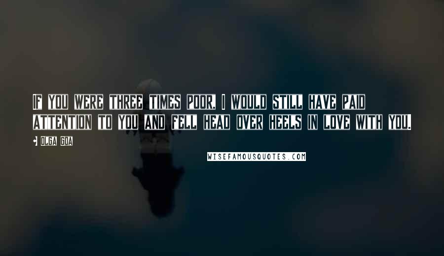 Olga Goa Quotes: If you were three times poor, I would still have paid attention to you and fell head over heels in love with you.