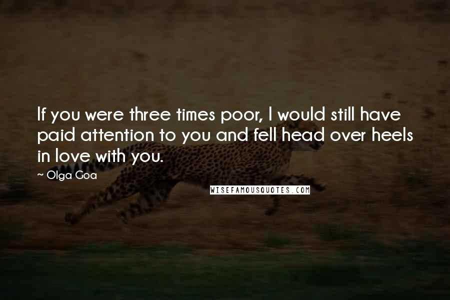 Olga Goa Quotes: If you were three times poor, I would still have paid attention to you and fell head over heels in love with you.