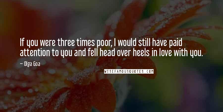 Olga Goa Quotes: If you were three times poor, I would still have paid attention to you and fell head over heels in love with you.