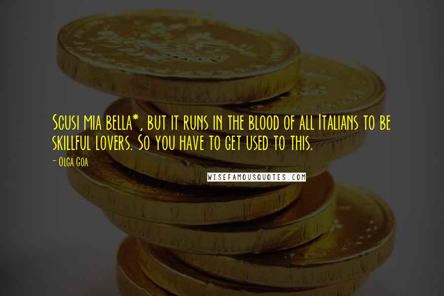 Olga Goa Quotes: Scusi mia bella*, but it runs in the blood of all Italians to be skillful lovers. So you have to get used to this.