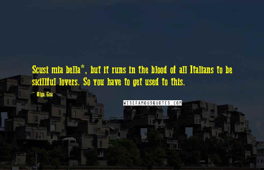 Olga Goa Quotes: Scusi mia bella*, but it runs in the blood of all Italians to be skillful lovers. So you have to get used to this.