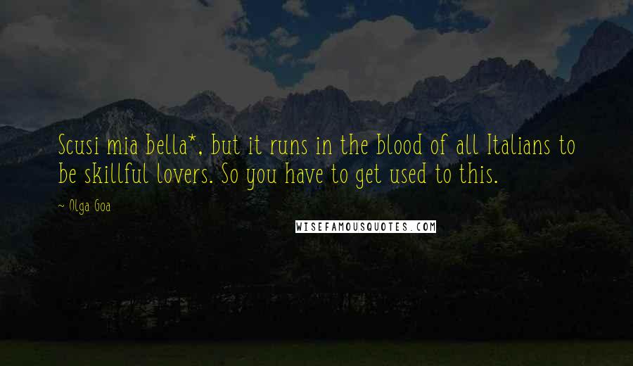 Olga Goa Quotes: Scusi mia bella*, but it runs in the blood of all Italians to be skillful lovers. So you have to get used to this.