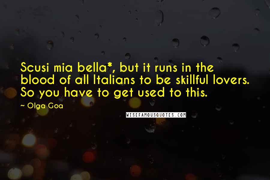 Olga Goa Quotes: Scusi mia bella*, but it runs in the blood of all Italians to be skillful lovers. So you have to get used to this.