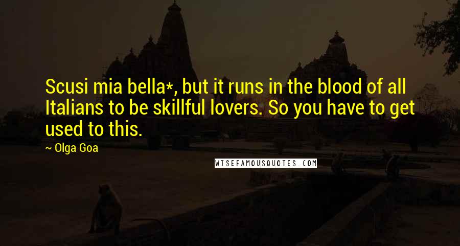 Olga Goa Quotes: Scusi mia bella*, but it runs in the blood of all Italians to be skillful lovers. So you have to get used to this.