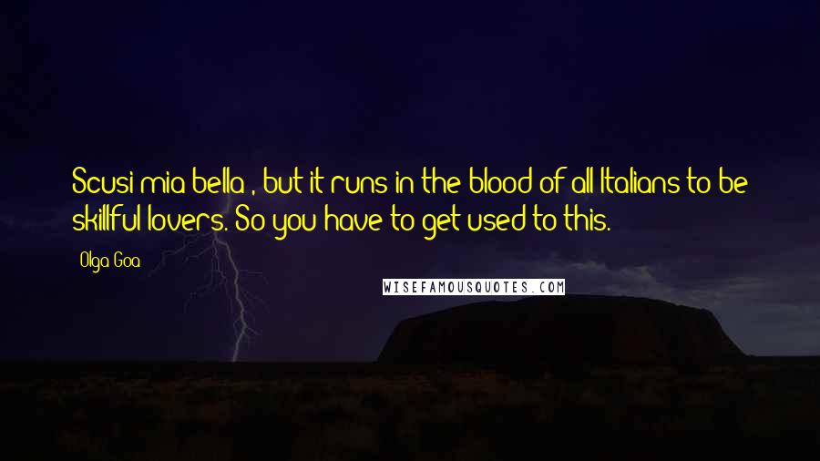 Olga Goa Quotes: Scusi mia bella*, but it runs in the blood of all Italians to be skillful lovers. So you have to get used to this.