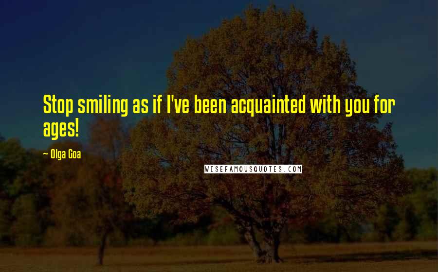 Olga Goa Quotes: Stop smiling as if I've been acquainted with you for ages!