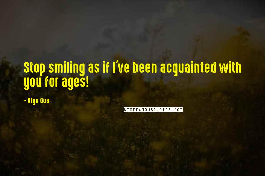 Olga Goa Quotes: Stop smiling as if I've been acquainted with you for ages!