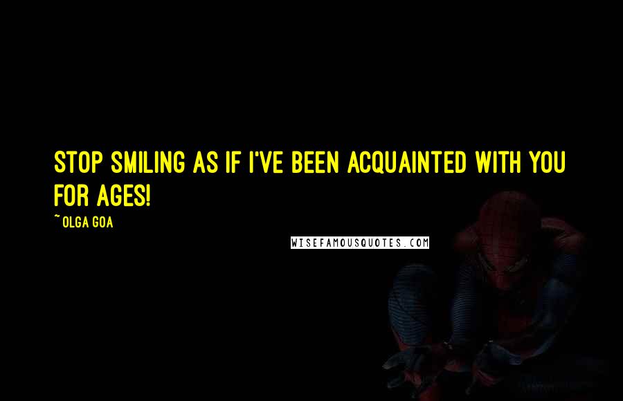 Olga Goa Quotes: Stop smiling as if I've been acquainted with you for ages!