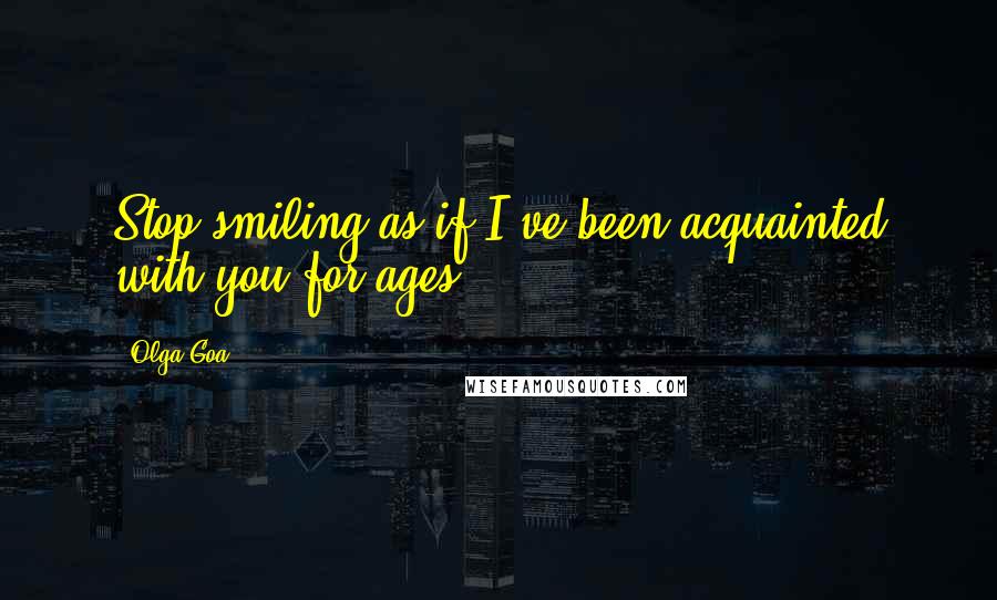 Olga Goa Quotes: Stop smiling as if I've been acquainted with you for ages!