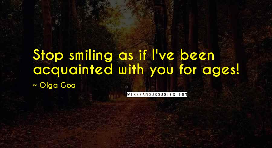 Olga Goa Quotes: Stop smiling as if I've been acquainted with you for ages!