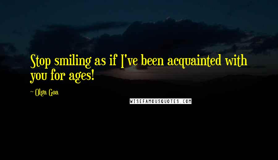 Olga Goa Quotes: Stop smiling as if I've been acquainted with you for ages!