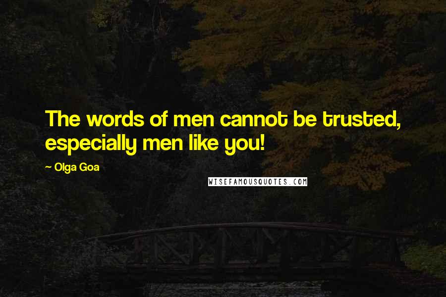 Olga Goa Quotes: The words of men cannot be trusted, especially men like you!