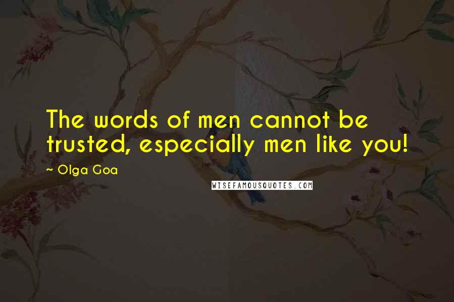 Olga Goa Quotes: The words of men cannot be trusted, especially men like you!