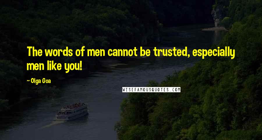 Olga Goa Quotes: The words of men cannot be trusted, especially men like you!