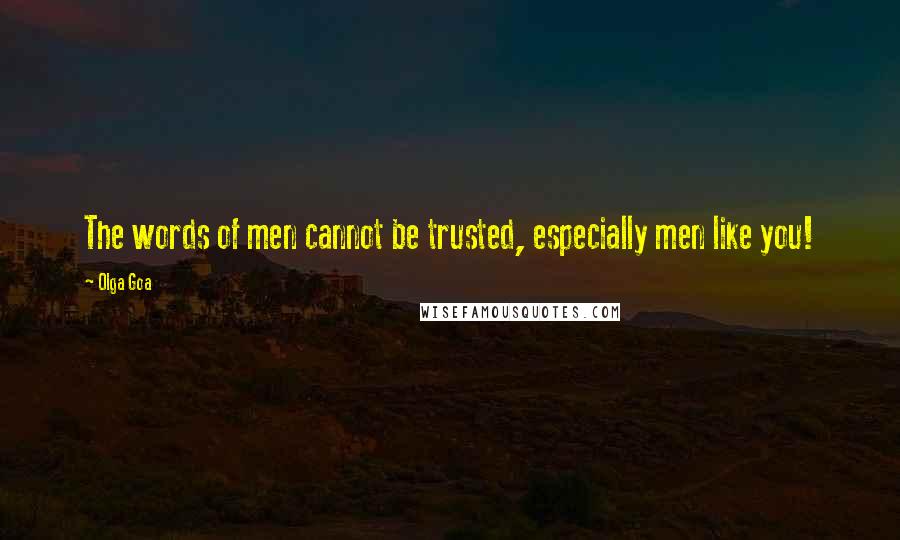 Olga Goa Quotes: The words of men cannot be trusted, especially men like you!