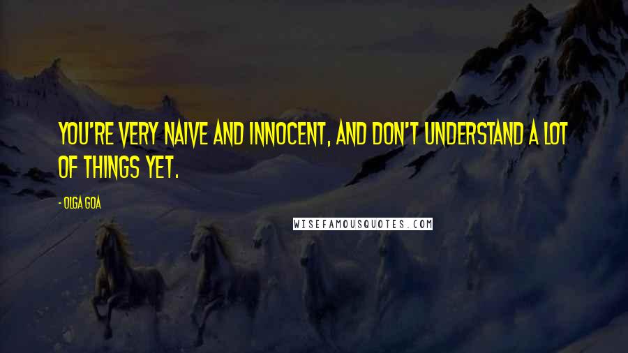 Olga Goa Quotes: You're very naive and innocent, and don't understand a lot of things yet.