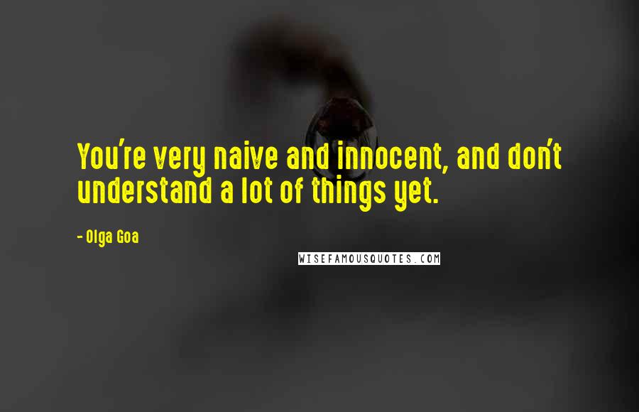 Olga Goa Quotes: You're very naive and innocent, and don't understand a lot of things yet.