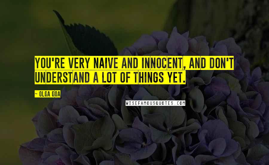 Olga Goa Quotes: You're very naive and innocent, and don't understand a lot of things yet.