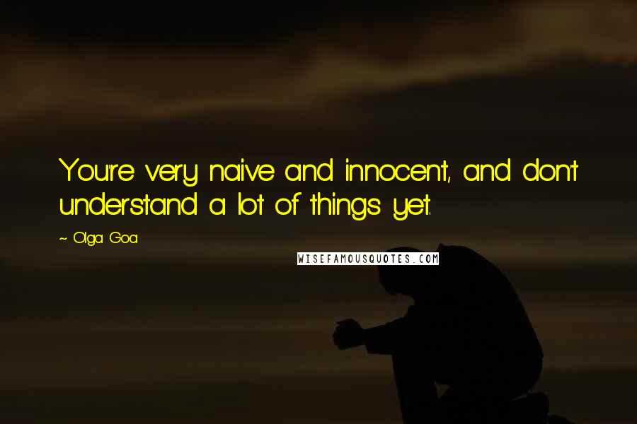 Olga Goa Quotes: You're very naive and innocent, and don't understand a lot of things yet.