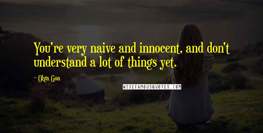 Olga Goa Quotes: You're very naive and innocent, and don't understand a lot of things yet.