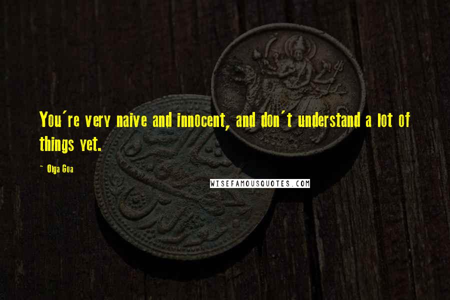 Olga Goa Quotes: You're very naive and innocent, and don't understand a lot of things yet.