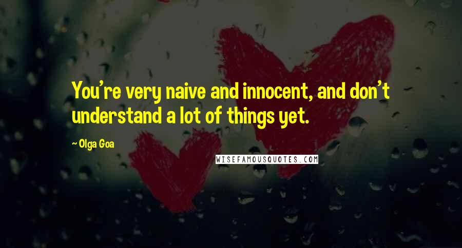 Olga Goa Quotes: You're very naive and innocent, and don't understand a lot of things yet.