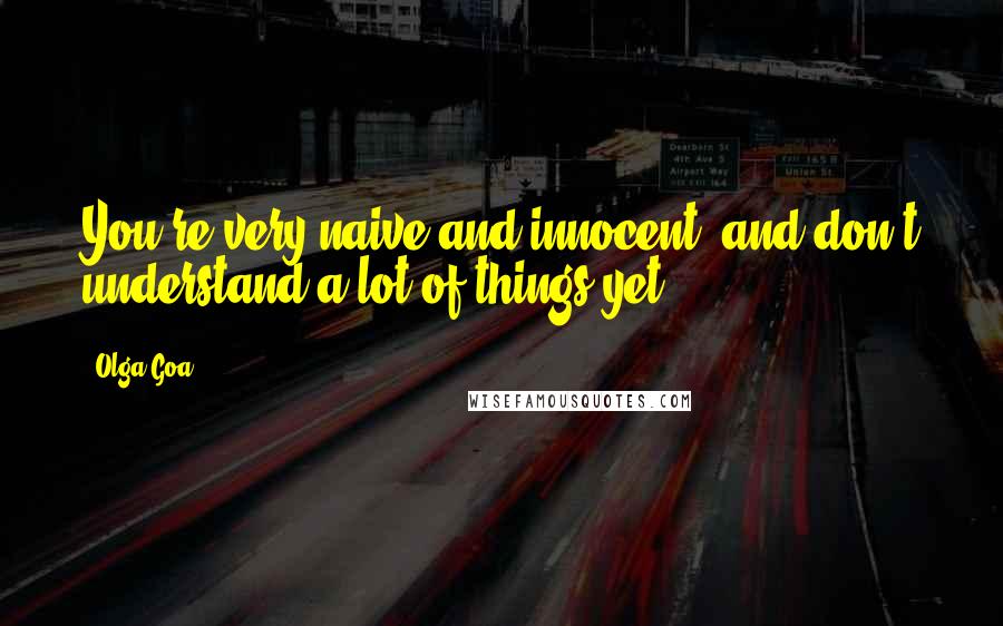 Olga Goa Quotes: You're very naive and innocent, and don't understand a lot of things yet.