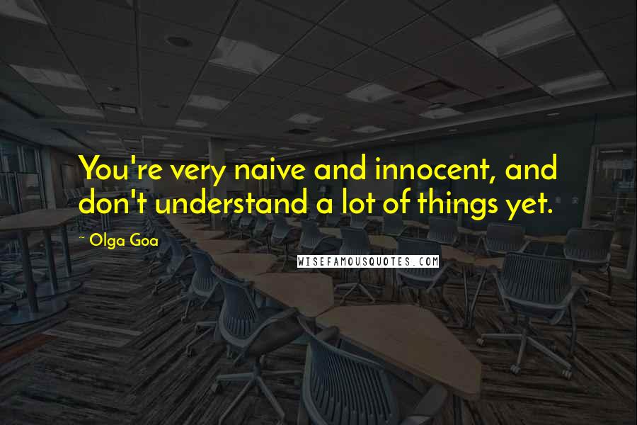 Olga Goa Quotes: You're very naive and innocent, and don't understand a lot of things yet.