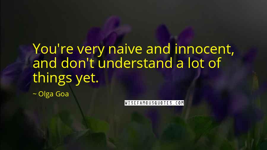 Olga Goa Quotes: You're very naive and innocent, and don't understand a lot of things yet.