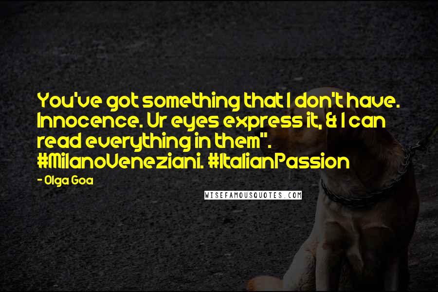 Olga Goa Quotes: You've got something that I don't have. Innocence. Ur eyes express it, & I can read everything in them". #MilanoVeneziani. #ItalianPassion