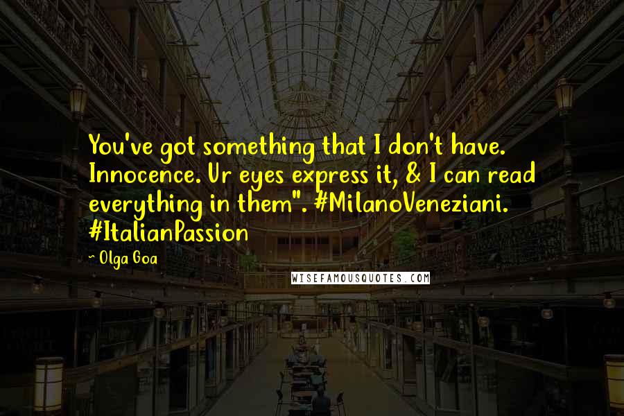 Olga Goa Quotes: You've got something that I don't have. Innocence. Ur eyes express it, & I can read everything in them". #MilanoVeneziani. #ItalianPassion
