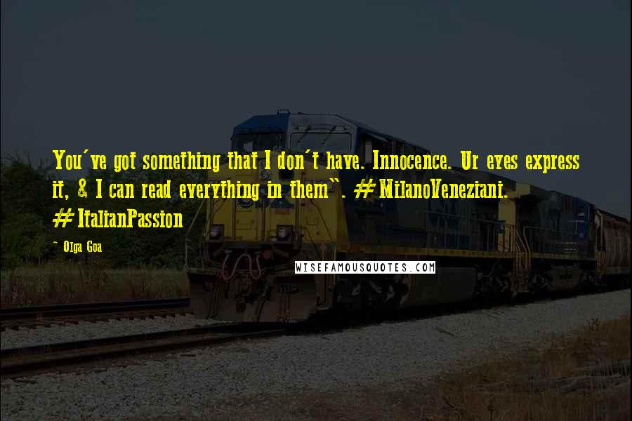 Olga Goa Quotes: You've got something that I don't have. Innocence. Ur eyes express it, & I can read everything in them". #MilanoVeneziani. #ItalianPassion