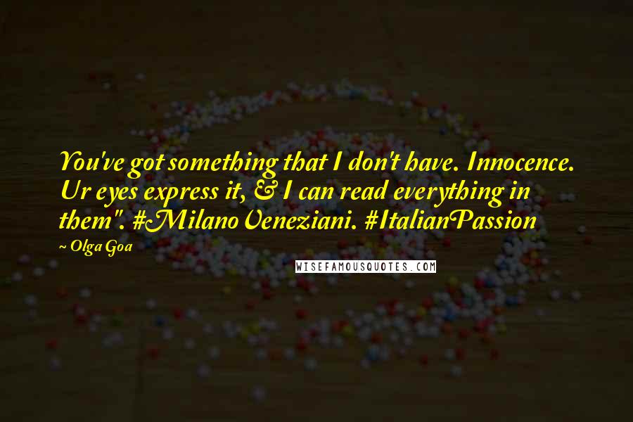 Olga Goa Quotes: You've got something that I don't have. Innocence. Ur eyes express it, & I can read everything in them". #MilanoVeneziani. #ItalianPassion