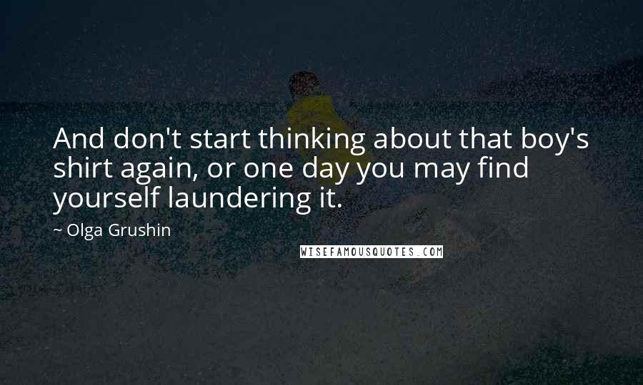 Olga Grushin Quotes: And don't start thinking about that boy's shirt again, or one day you may find yourself laundering it.