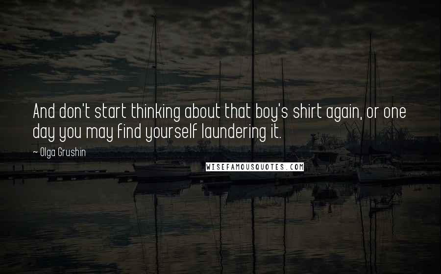 Olga Grushin Quotes: And don't start thinking about that boy's shirt again, or one day you may find yourself laundering it.