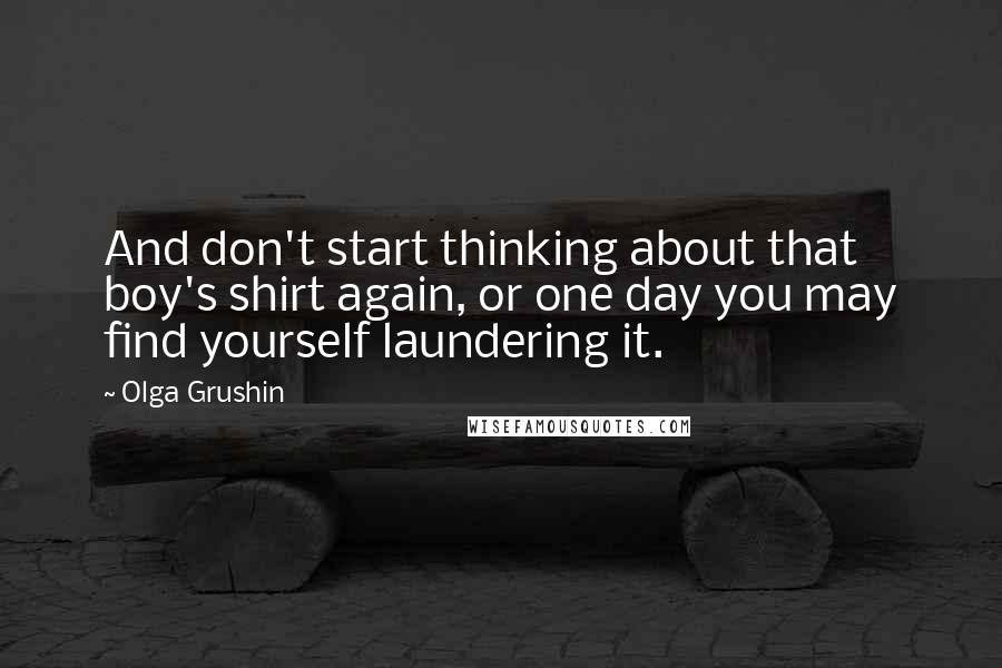 Olga Grushin Quotes: And don't start thinking about that boy's shirt again, or one day you may find yourself laundering it.