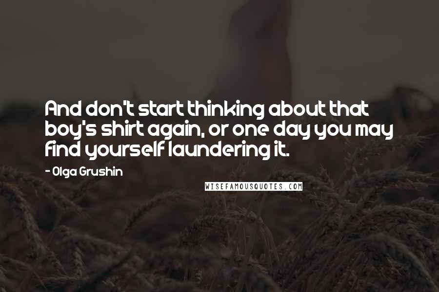 Olga Grushin Quotes: And don't start thinking about that boy's shirt again, or one day you may find yourself laundering it.