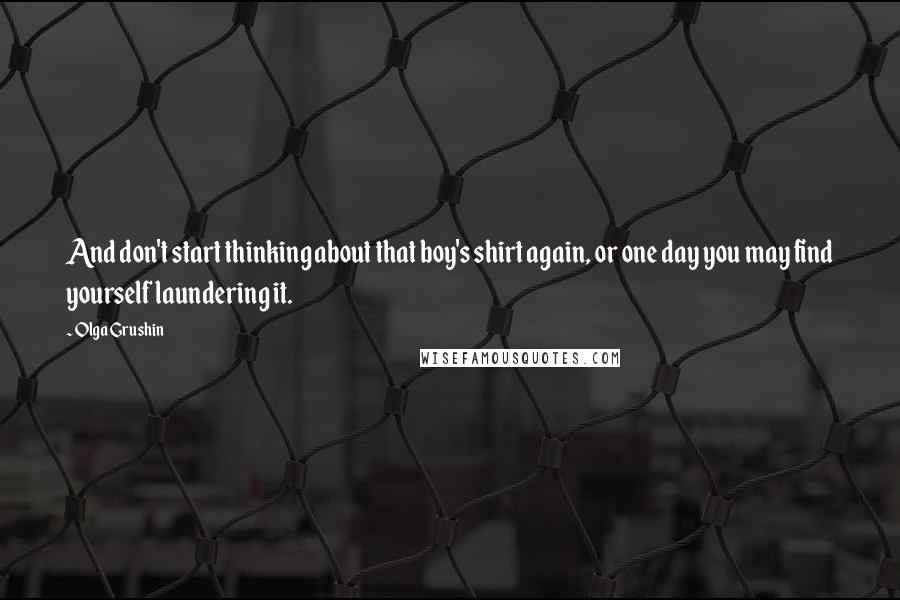 Olga Grushin Quotes: And don't start thinking about that boy's shirt again, or one day you may find yourself laundering it.